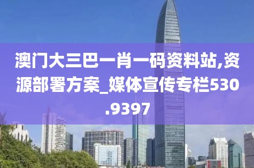 澳门大三巴一肖一码资料站,资源部署方案_媒体宣传专栏530.9397