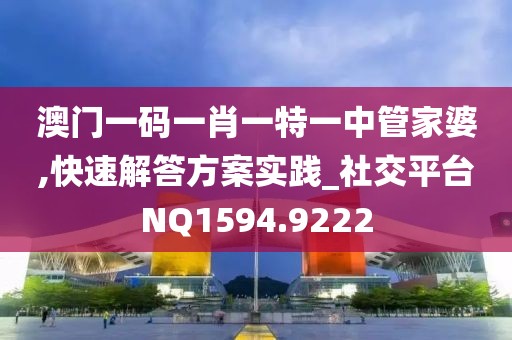 澳门一码一肖一特一中管家婆,快速解答方案实践_社交平台NQ1594.9222