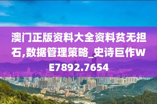 澳门正版资料大全资料贫无担石,数据管理策略_史诗巨作WE7892.7654