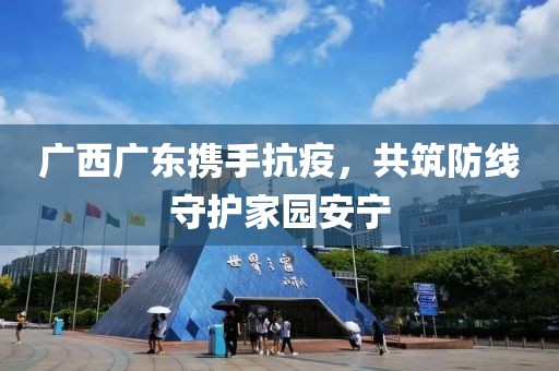 广西广东携手抗疫，共筑防线守护家园安宁