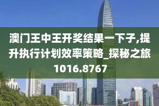 澳门王中王开奖结果一下子,提升执行计划效率策略_探秘之旅1016.8767