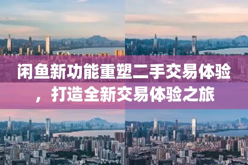 闲鱼新功能重塑二手交易体验，打造全新交易体验之旅