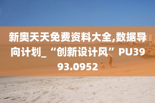 新奥天天免费资料大全,数据导向计划_“创新设计风”PU3993.0952