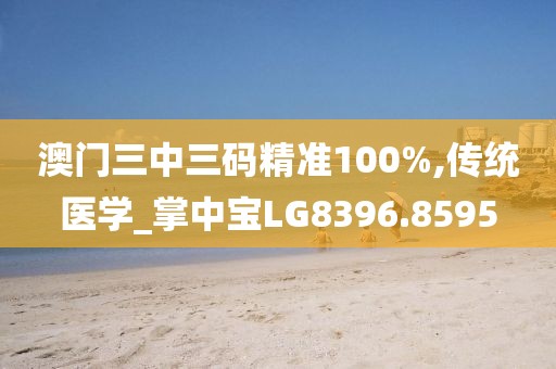 澳门三中三码精准100%,传统医学_掌中宝LG8396.8595