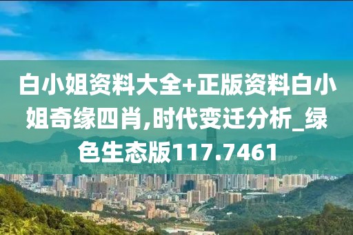 白小姐资料大全+正版资料白小姐奇缘四肖,时代变迁分析_绿色生态版117.7461