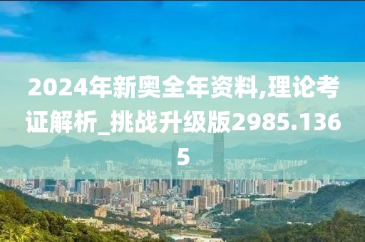 2024年新奥全年资料,理论考证解析_挑战升级版2985.1365