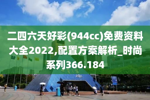 二四六天好彩(944cc)免费资料大全2022,配置方案解析_时尚系列366.184