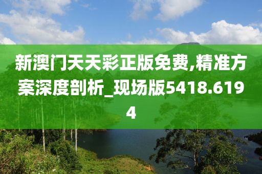 新澳门天天彩正版免费,精准方案深度剖析_现场版5418.6194