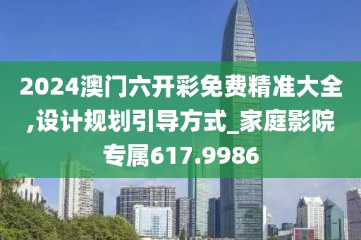 2024澳门六开彩免费精准大全,设计规划引导方式_家庭影院专属617.9986