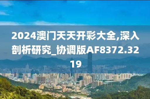 2024澳门天天开彩大全,深入剖析研究_协调版AF8372.3219