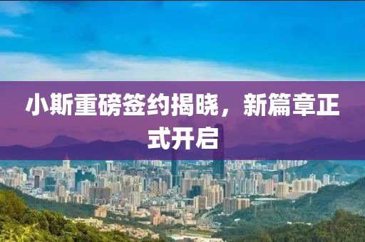 小斯重磅签约揭晓，新篇章正式开启