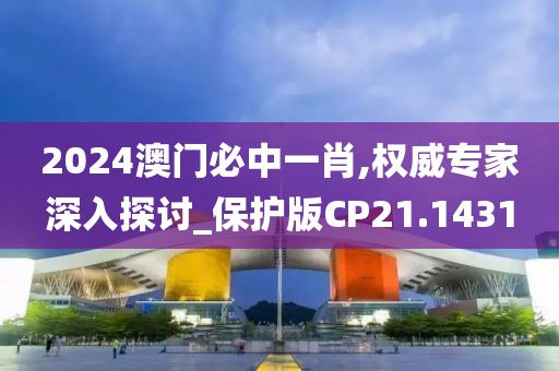 2024澳门必中一肖,权威专家深入探讨_保护版CP21.1431
