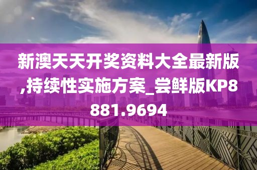 新澳天天开奖资料大全最新版,持续性实施方案_尝鲜版KP8881.9694