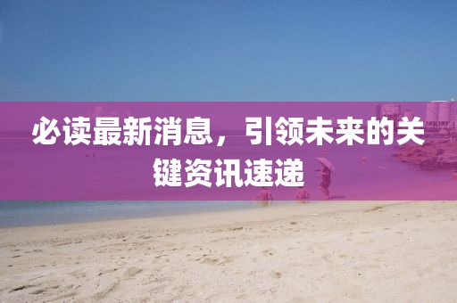 必读最新消息，引领未来的关键资讯速递