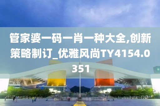 管家婆一码一肖一种大全,创新策略制订_优雅风尚TY4154.0351