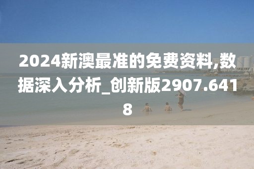 2024新澳最准的免费资料,数据深入分析_创新版2907.6418