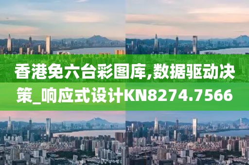 香港免六台彩图库,数据驱动决策_响应式设计KN8274.7566