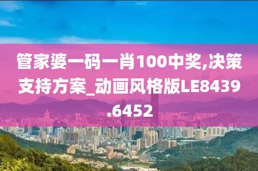 管家婆一码一肖100中奖,决策支持方案_动画风格版LE8439.6452