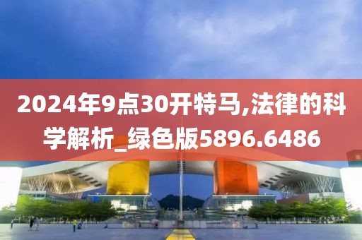 2024年9点30开特马,法律的科学解析_绿色版5896.6486