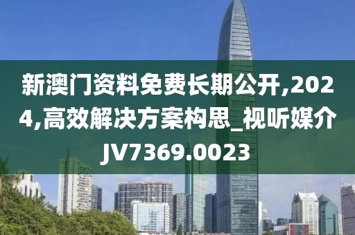 新澳门资料免费长期公开,2024,高效解决方案构思_视听媒介JV7369.0023