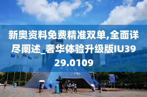 新奥资料免费精准双单,全面详尽阐述_奢华体验升级版IU3929.0109