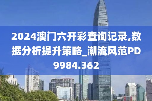 2024澳门六开彩查询记录,数据分析提升策略_潮流风范PD9984.362