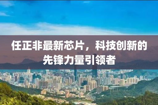 任正非最新芯片，科技创新的先锋力量引领者