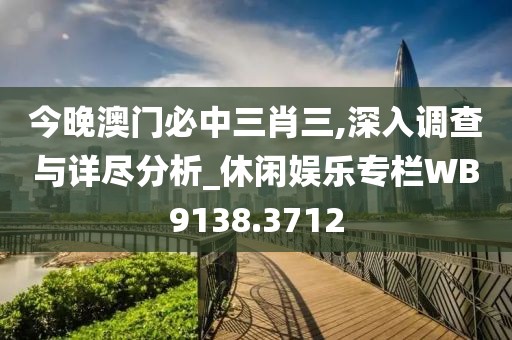 今晚澳门必中三肖三,深入调查与详尽分析_休闲娱乐专栏WB9138.3712