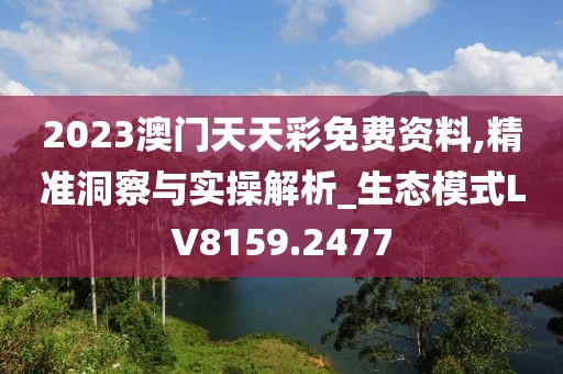 2023澳门天天彩免费资料,精准洞察与实操解析_生态模式LV8159.2477