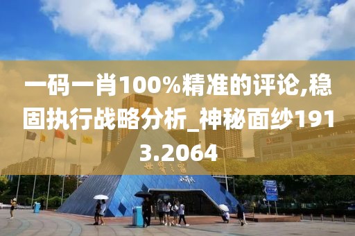 一码一肖100%精准的评论,稳固执行战略分析_神秘面纱1913.2064