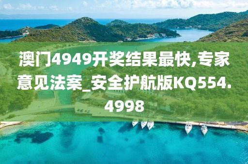 澳门4949开奖结果最快,专家意见法案_安全护航版KQ554.4998
