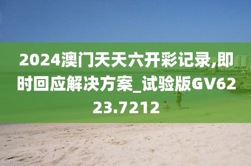 2024澳门天天六开彩记录,即时回应解决方案_试验版GV6223.7212