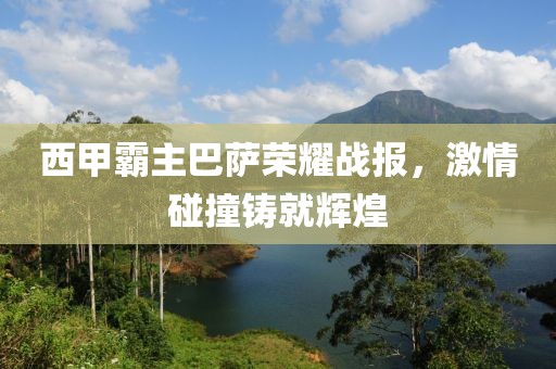 西甲霸主巴萨荣耀战报，激情碰撞铸就辉煌