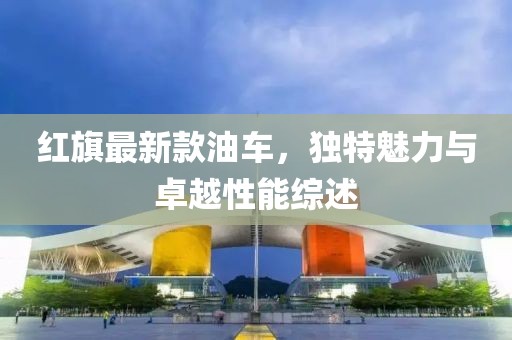 红旗最新款油车，独特魅力与卓越性能综述