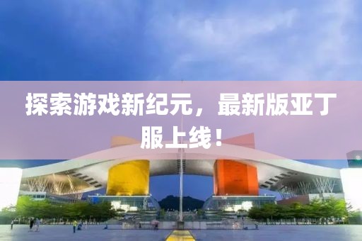 探索游戏新纪元，最新版亚丁服上线！