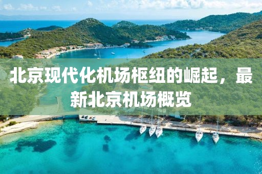 北京现代化机场枢纽的崛起，最新北京机场概览