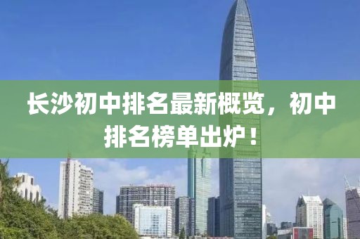 长沙初中排名最新概览，初中排名榜单出炉！
