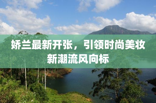 娇兰最新开张，引领时尚美妆新潮流风向标