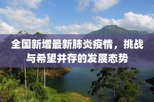 全国新增最新肺炎疫情，挑战与希望并存的发展态势