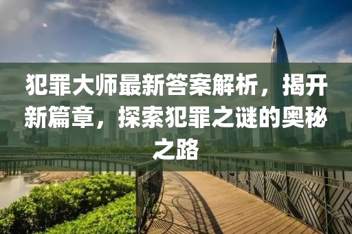 犯罪大师最新答案解析，揭开新篇章，探索犯罪之谜的奥秘之路