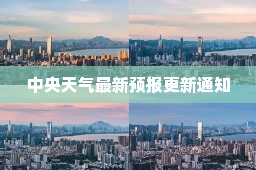 中央天气最新预报更新通知