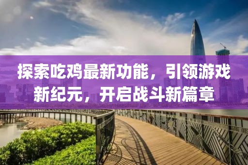 探索吃鸡最新功能，引领游戏新纪元，开启战斗新篇章