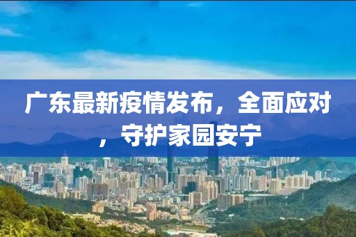 广东最新疫情发布，全面应对，守护家园安宁