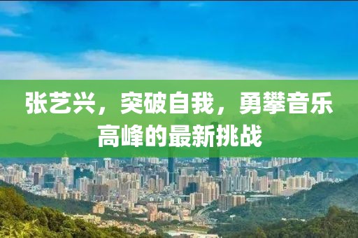 张艺兴，突破自我，勇攀音乐高峰的最新挑战