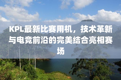 KPL最新比赛用机，技术革新与电竞前沿的完美结合亮相赛场