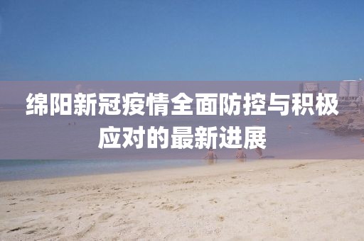绵阳新冠疫情全面防控与积极应对的最新进展