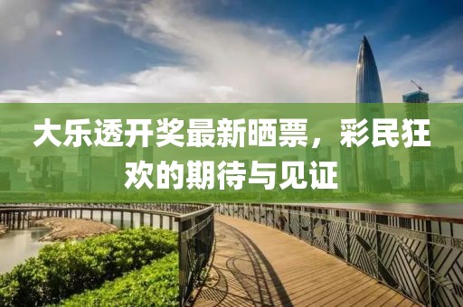 大乐透开奖最新晒票，彩民狂欢的期待与见证