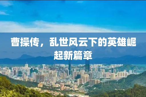 曹操传，乱世风云下的英雄崛起新篇章