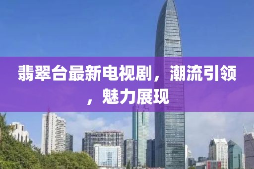 翡翠台最新电视剧，潮流引领，魅力展现