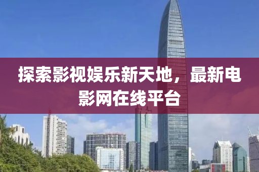 探索影视娱乐新天地，最新电影网在线平台